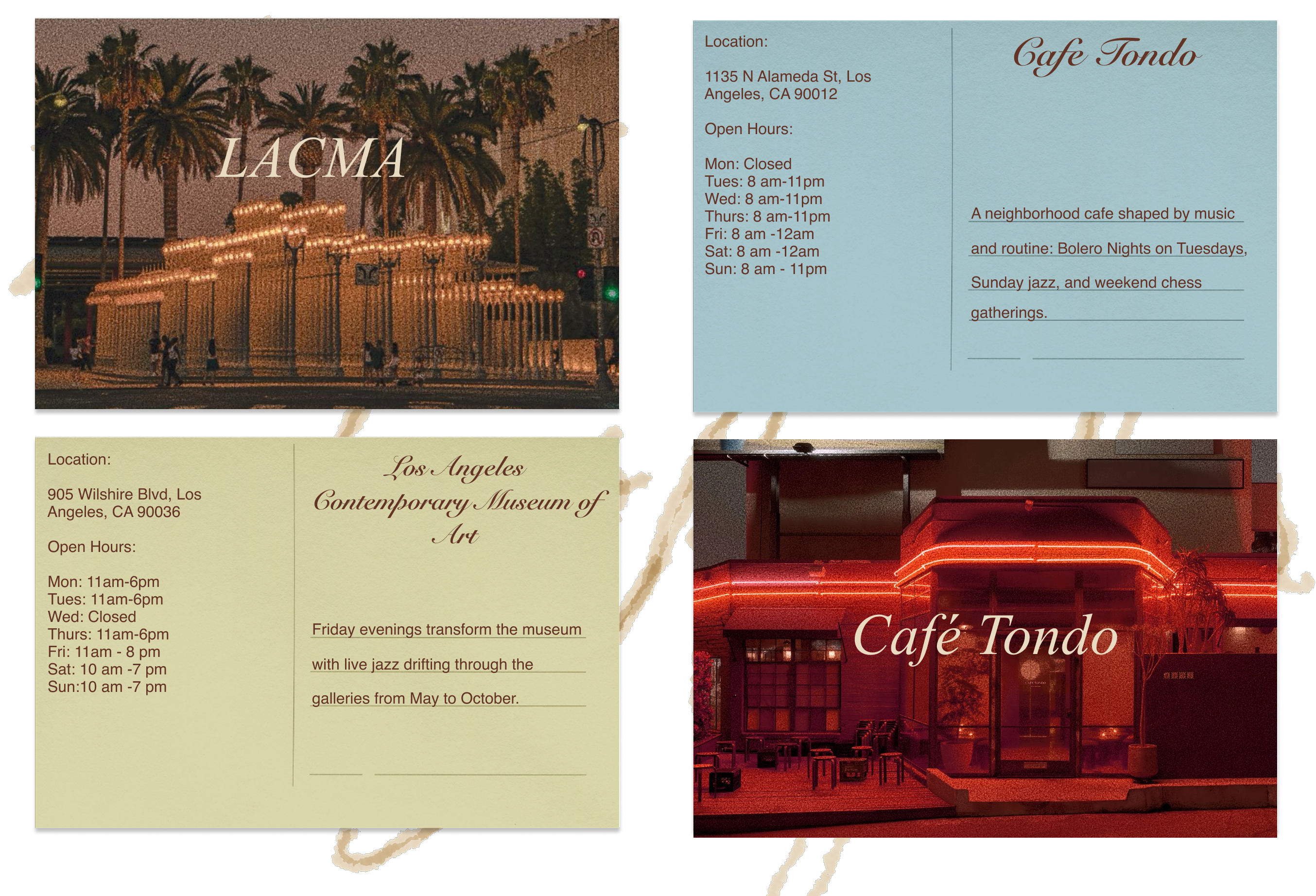 Postcards 1. Cafe Tondo. Location: 1135 North Alameda Street, Los Angeles, California 90012. Open hours: Monday closed. Tuesday 8 a.m. to 11 p.m. Wednesday 8 a.m. to 11 p.m. Thursday 8 a.m. to 11 p.m. Friday 8 a.m. to 12 a.m. Saturday 8 a.m. to 12 a.m. Sunday 8 a.m. to 11 p.m. A neighborhood cafe shaped by music and routine: Bolero Nights on Tuesdays, Sunday jazz, and weekend chess gatherings. LACMA, Los Angeles Contemporary Museum of Art. Friday evenings transform the museum Café Tondo with live jazz drifting through the galleries from May to October. Location: 905 Wilshire Boulevard, Los Angeles, California 90036. Open hours: Monday 11 a.m. to 6 p.m. Tuesday 11 a.m. to 6 p.m. Wednesday closed. Thursday 11 a.m. to 6 p.m. Friday 11 a.m. to 8 p.m. Saturday 10 a.m. to 7 p.m. Sunday 10 a.m. to 7 p.m. Page numbers shown: 1, 2, 6, and 7.